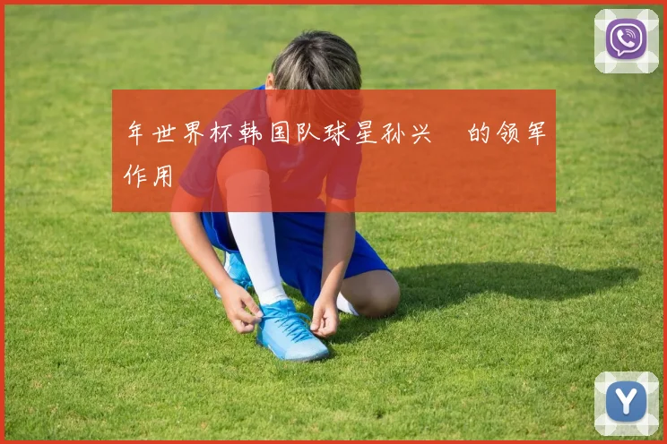 年世界杯韩国队球星孙兴慜的领军作用
