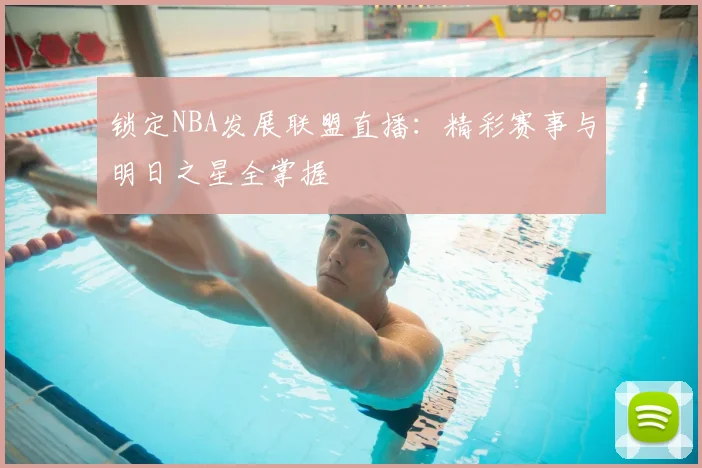 锁定NBA发展联盟直播：精彩赛事与明日之星全掌握