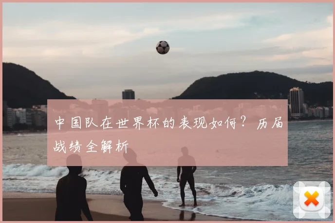 中国队在世界杯的表现如何?历届战绩全解析