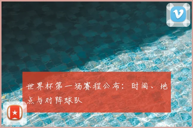 世界杯第一场赛程公布：时间、地点与对阵球队
