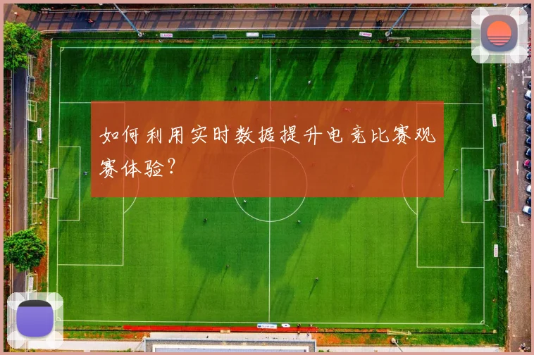如何利用实时数据提升电竞比赛观赛体验？