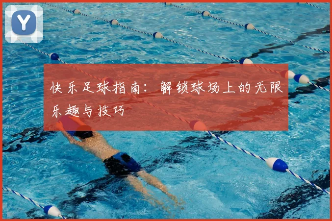 快乐足球指南：解锁球场上的无限乐趣与技巧