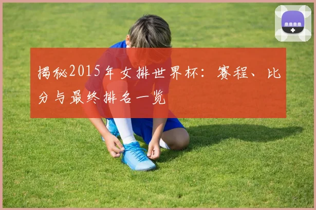 揭秘2015年女排世界杯：赛程、比分与最终排名一览