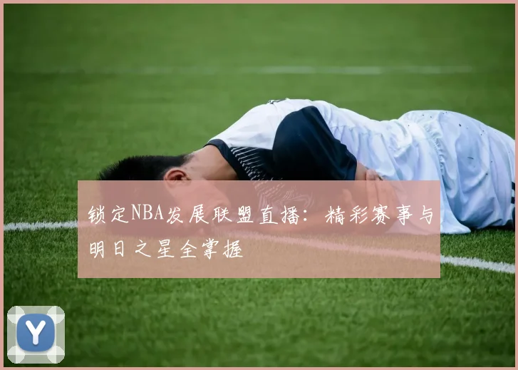 锁定NBA发展联盟直播：精彩赛事与明日之星全掌握