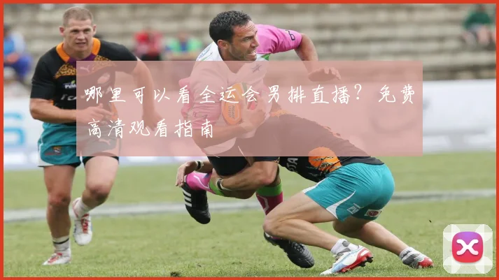 哪里可以看全运会男排直播？免费高清观看指南