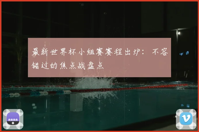 最新世界杯小组赛赛程出炉：不容错过的焦点战盘点