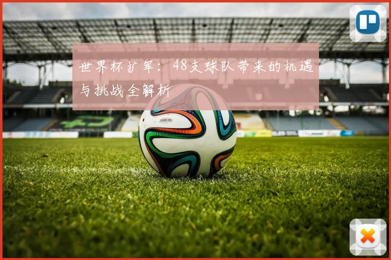世界杯扩军：48支球队带来的机遇与挑战全解析