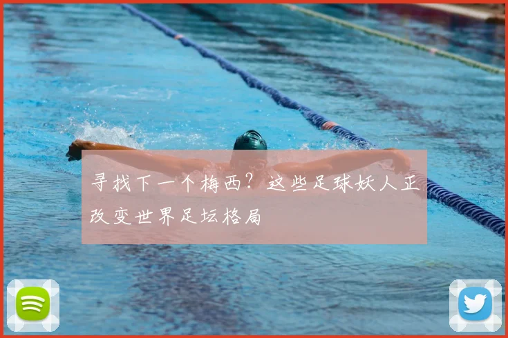 寻找下一个梅西？这些足球妖人正改变世界足坛格局