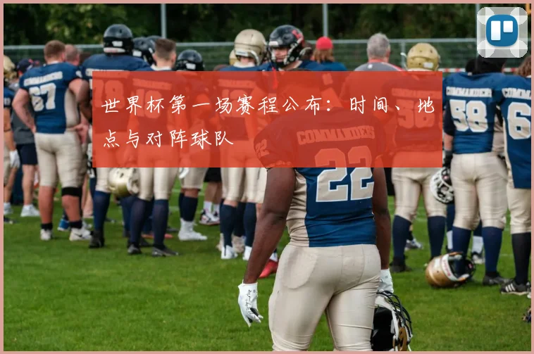世界杯第一场赛程公布：时间、地点与对阵球队